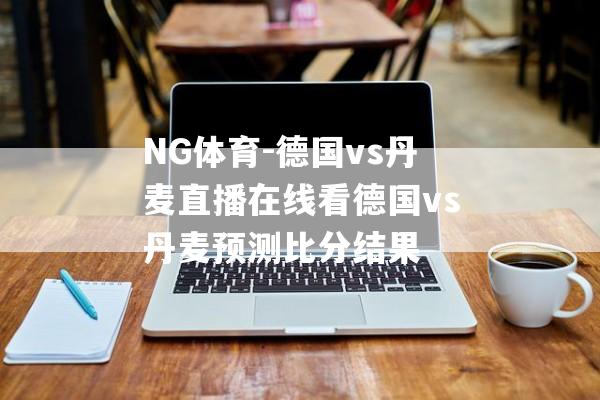 NG体育-德国vs丹麦直播在线看德国vs丹麦预测比分结果