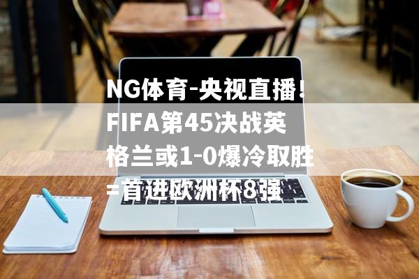 NG体育-央视直播！FIFA第45决战英格兰或1-0爆冷取胜=首进欧洲杯8强