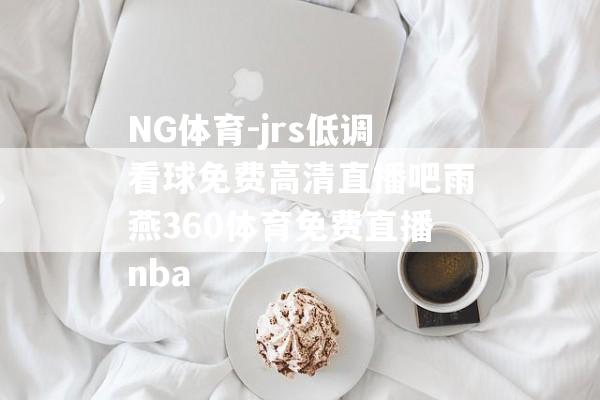 NG体育-jrs低调看球免费高清直播吧雨燕360体育免费直播nba