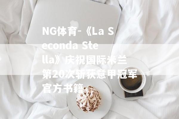 NG体育-《La Seconda Stella》庆祝国际米兰第20次斩获意甲冠军官方书籍