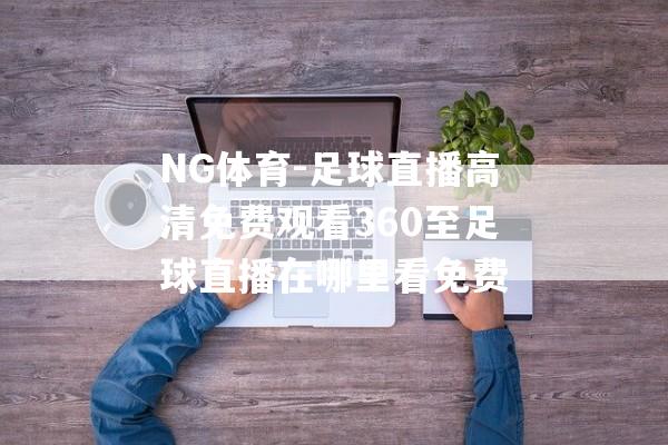 NG体育-足球直播高清免费观看360至足球直播在哪里看免费