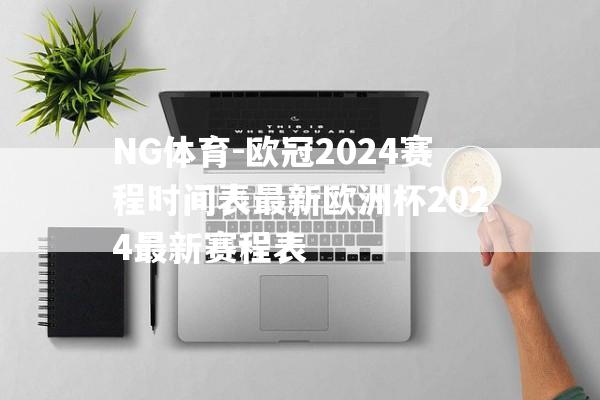NG体育-欧冠2024赛程时间表最新欧洲杯2024最新赛程表