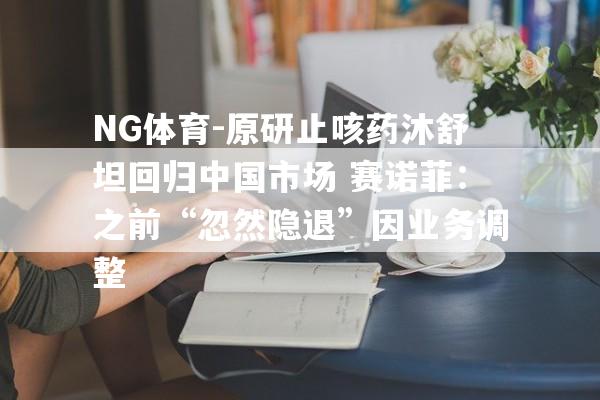 NG体育-原研止咳药沐舒坦回归中国市场 赛诺菲：之前“忽然隐退”因业务调整