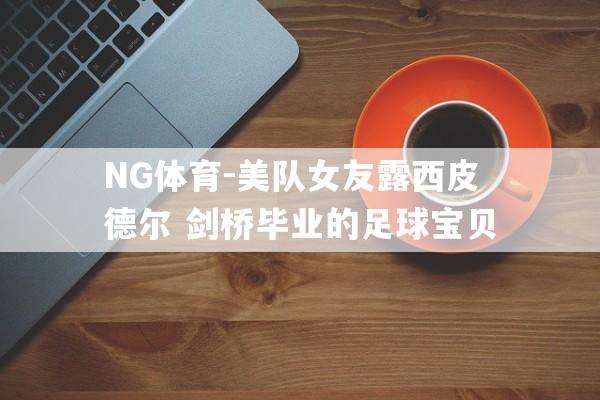 NG体育-美队女友露西皮德尔 剑桥毕业的足球宝贝