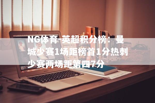 NG体育-英超积分榜：曼城少赛1场距榜首1分热刺少赛两场距第四7分