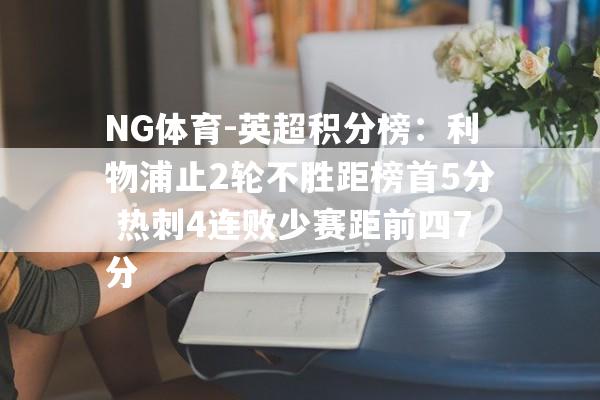 NG体育-英超积分榜：利物浦止2轮不胜距榜首5分 热刺4连败少赛距前四7分