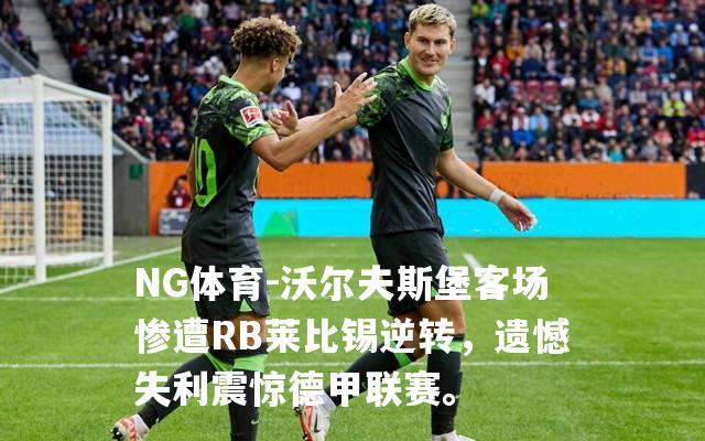 沃尔夫斯堡客场惨遭RB莱比锡逆转，遗憾失利震惊德甲联赛。