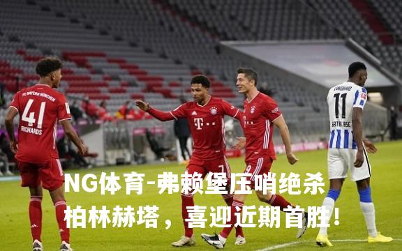 弗赖堡压哨绝杀柏林赫塔，喜迎近期首胜！