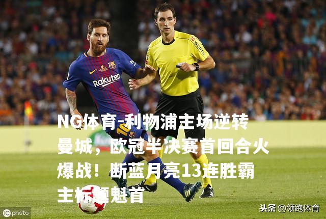 利物浦主场逆转曼城，欧冠半决赛首回合火爆战！断蓝月亮13连胜霸主标题魁首