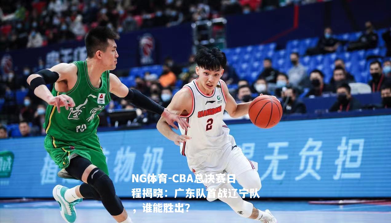 CBA总决赛日程揭晓：广东队首战辽宁队，谁能胜出？