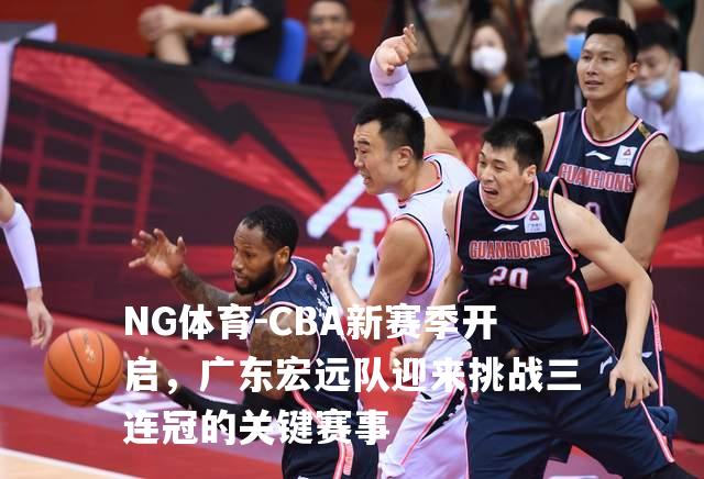 CBA新赛季开启，广东宏远队迎来挑战三连冠的关键赛事