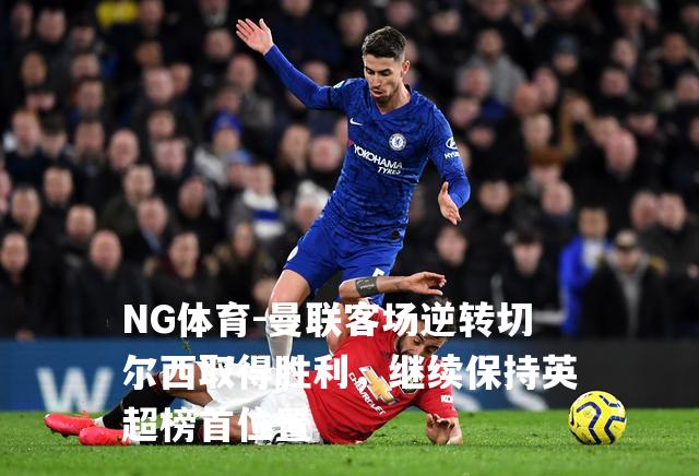 曼联客场逆转切尔西取得胜利，继续保持英超榜首位置