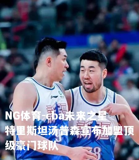cba未来之星特里斯坦汤普森宣布加盟顶级豪门球队