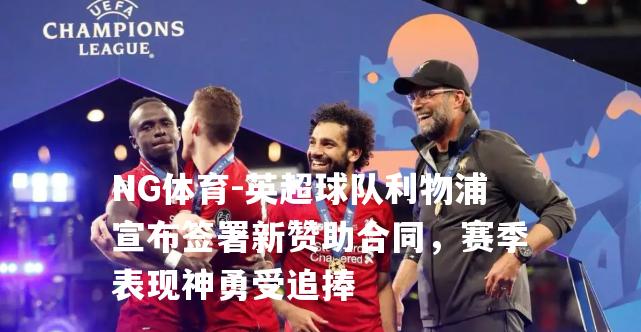 英超球队利物浦宣布签署新赞助合同，赛季表现神勇受追捧