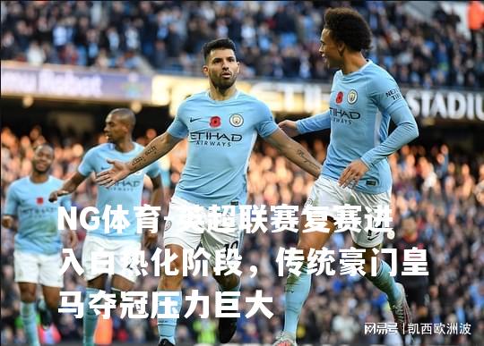 英超联赛复赛进入白热化阶段，传统豪门皇马夺冠压力巨大