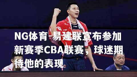 易建联宣布参加新赛季CBA联赛，球迷期待他的表现
