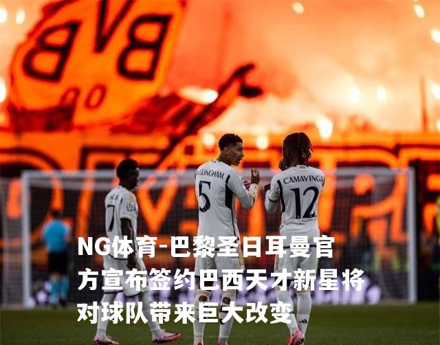 巴黎圣日耳曼官方宣布签约巴西天才新星将对球队带来巨大改变