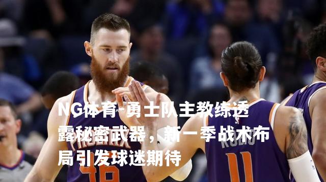 勇士队主教练透露秘密武器，新一季战术布局引发球迷期待