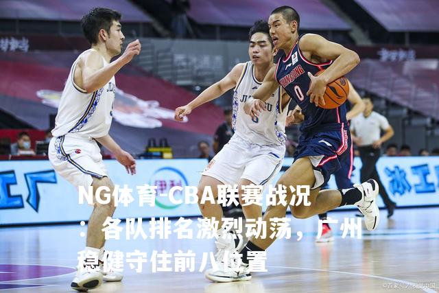 CBA联赛战况：各队排名激烈动荡，广州稳健守住前八位置