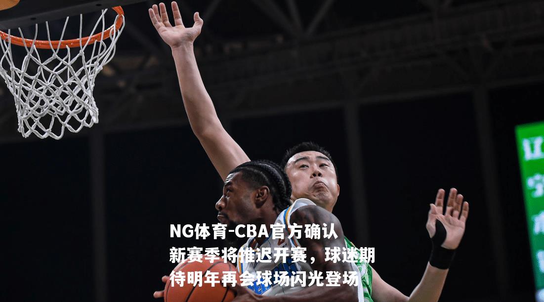 CBA官方确认新赛季将推迟开赛，球迷期待明年再会球场闪光登场