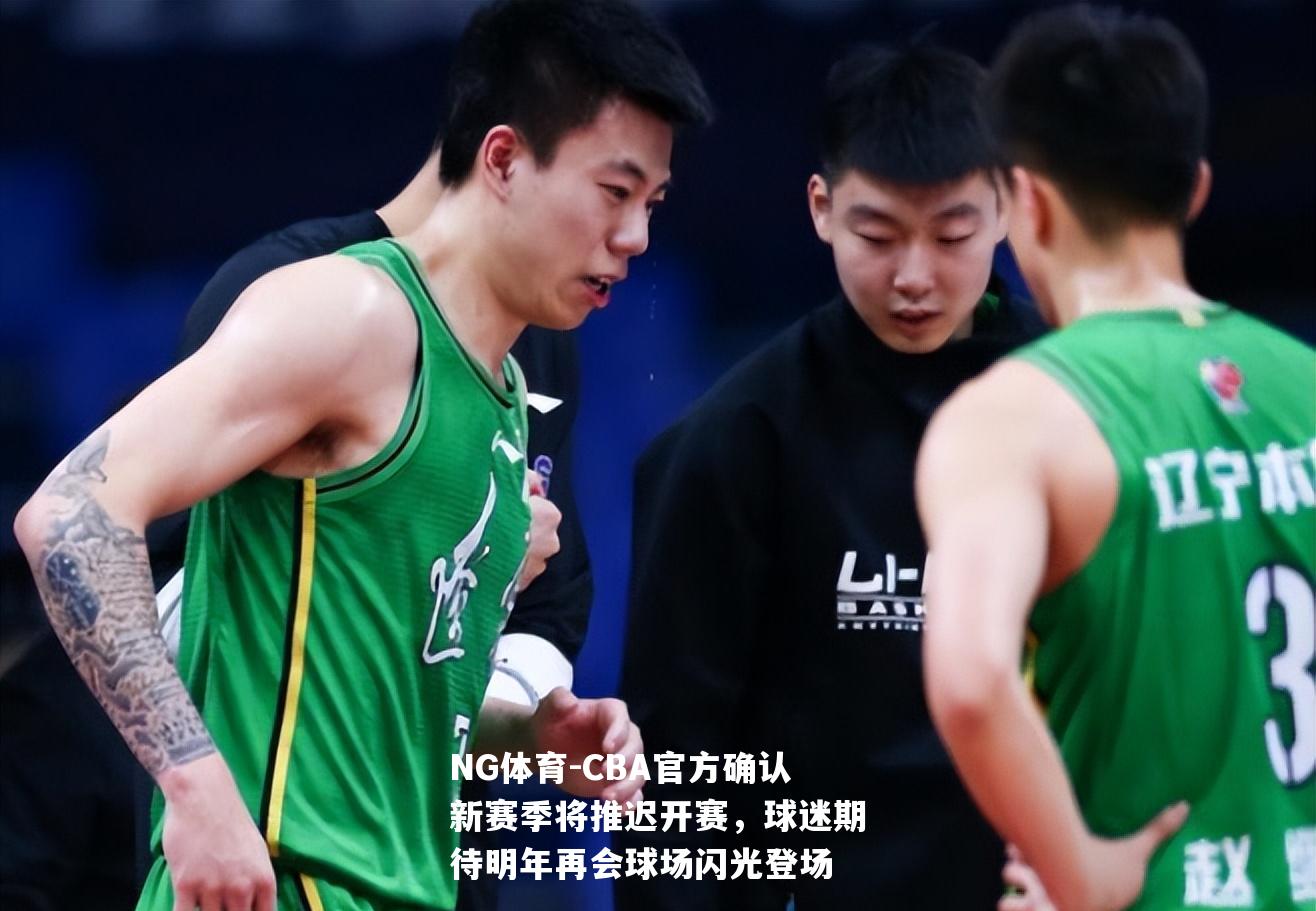 CBA官方确认新赛季将推迟开赛，球迷期待明年再会球场闪光登场