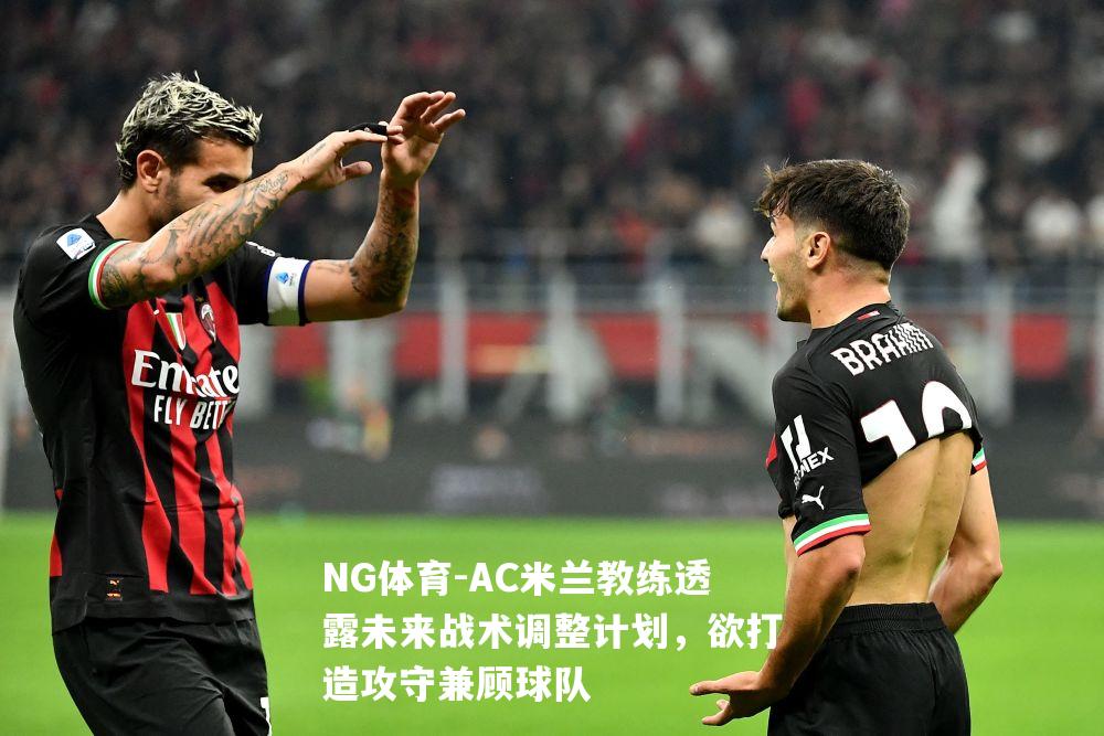 AC米兰教练透露未来战术调整计划，欲打造攻守兼顾球队