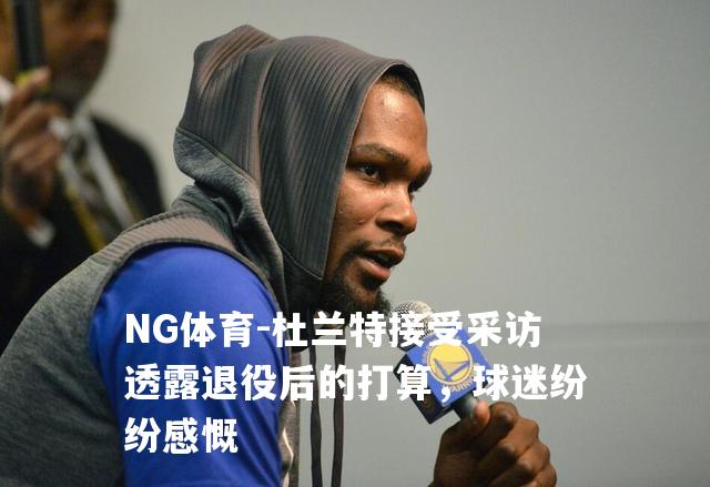 杜兰特接受采访透露退役后的打算，球迷纷纷感慨
