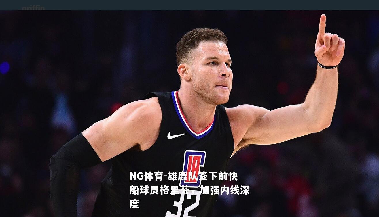 雄鹿队签下前快船球员格里芬，加强内线深度