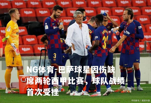 巴萨球星因伤缺席两轮西甲比赛，球队战绩首次受挫