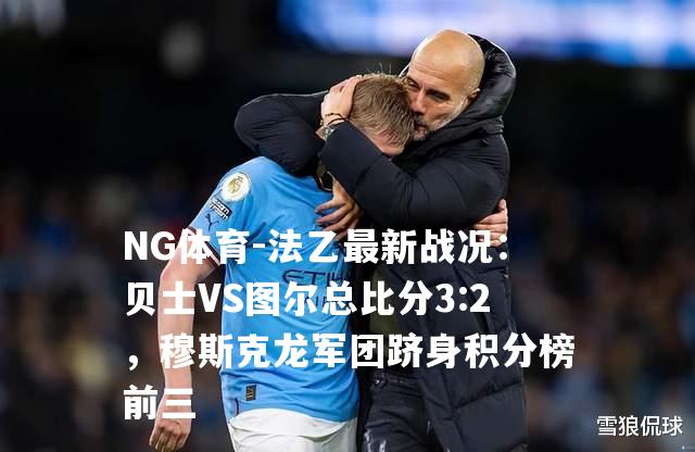 法乙最新战况：贝士VS图尔总比分3:2，穆斯克龙军团跻身积分榜前三