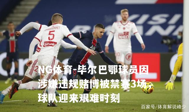毕尔巴鄂球员因涉嫌违规赌博被禁赛3场，球队迎来艰难时刻