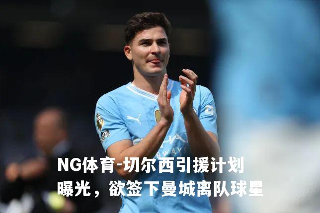 切尔西引援计划曝光，欲签下曼城离队球星
