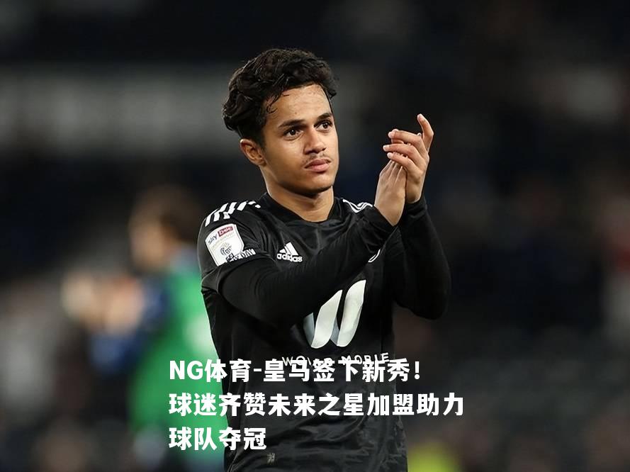 皇马签下新秀！球迷齐赞未来之星加盟助力球队夺冠