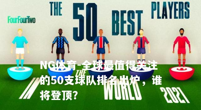 全球最值得关注的50支球队排名出炉，谁将登顶？