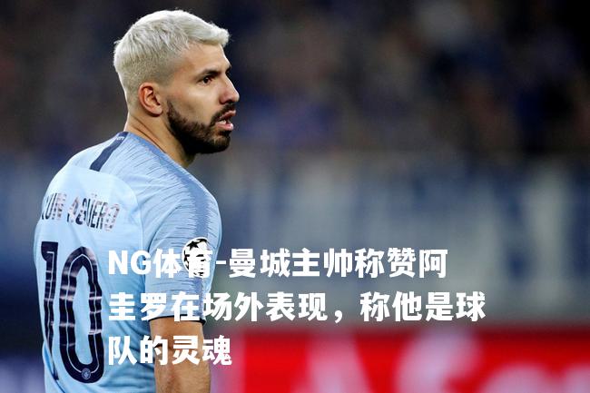 曼城主帅称赞阿圭罗在场外表现，称他是球队的灵魂