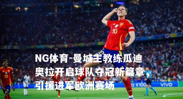 曼城主教练瓜迪奥拉开启球队夺冠新篇章，引援进军欧洲赛场