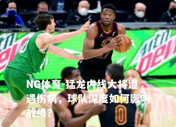 猛龙内线大将遭遇伤病，球队深度如何影响战绩？