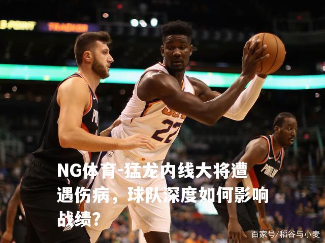 猛龙内线大将遭遇伤病，球队深度如何影响战绩？