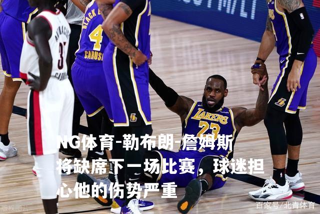 勒布朗-詹姆斯将缺席下一场比赛，球迷担心他的伤势严重