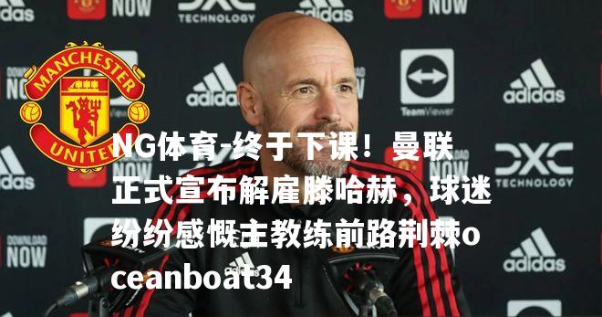 终于下课！曼联正式宣布解雇滕哈赫，球迷纷纷感慨主教练前路荆棘oceanboat34