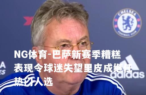 巴萨新赛季糟糕表现令球迷失望里皮成继任热门人选