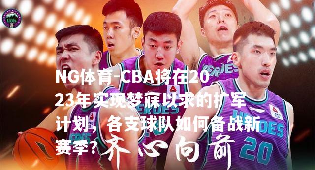 CBA将在2023年实现梦寐以求的扩军计划，各支球队如何备战新赛季？