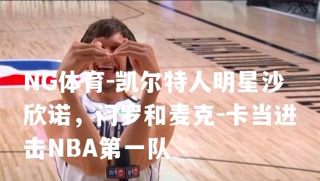 凯尔特人明星沙欣诺，门罗和麦克-卡当进击NBA第一队