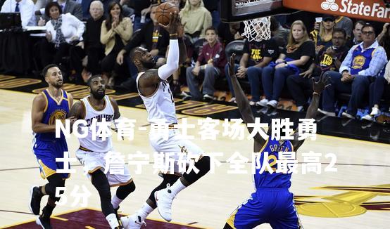 勇士客场大胜勇士，詹宁斯砍下全队最高25分
