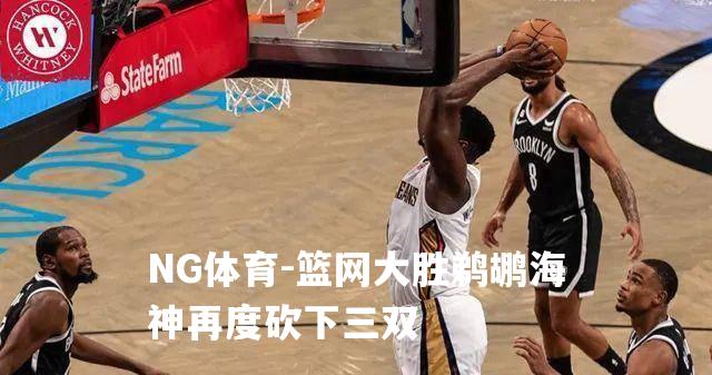 篮网大胜鹈鹕海神再度砍下三双