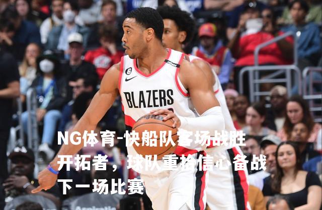 快船队客场战胜开拓者，球队重拾信心备战下一场比赛