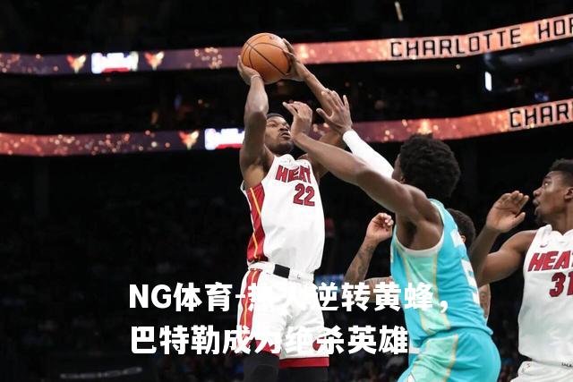 热火逆转黄蜂，巴特勒成为绝杀英雄