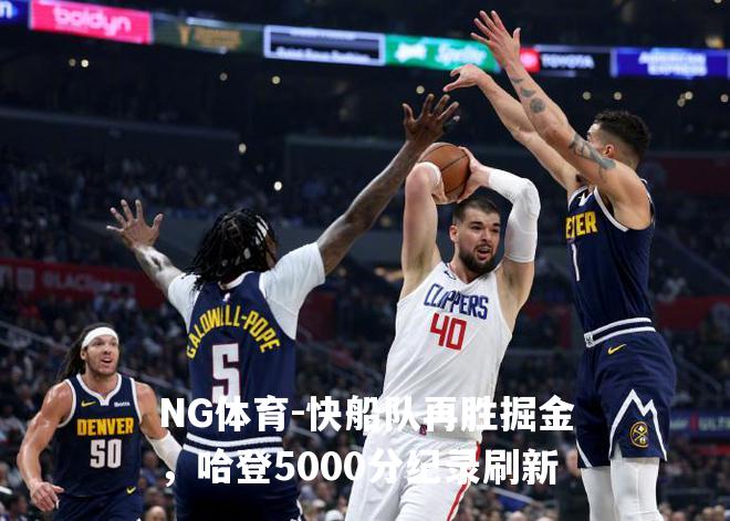 快船队再胜掘金，哈登5000分纪录刷新