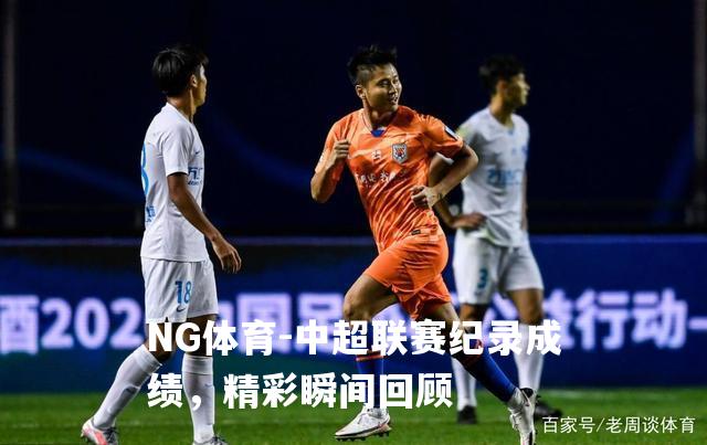 中超联赛纪录成绩，精彩瞬间回顾