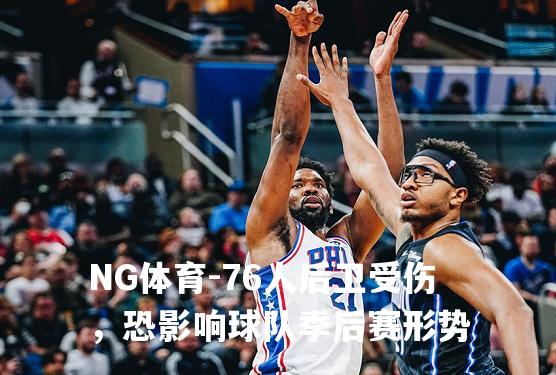 76人后卫受伤，恐影响球队季后赛形势